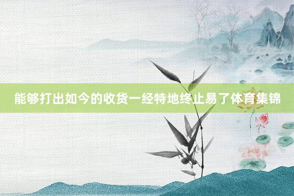 能够打出如今的收货一经特地终止易了体育集锦