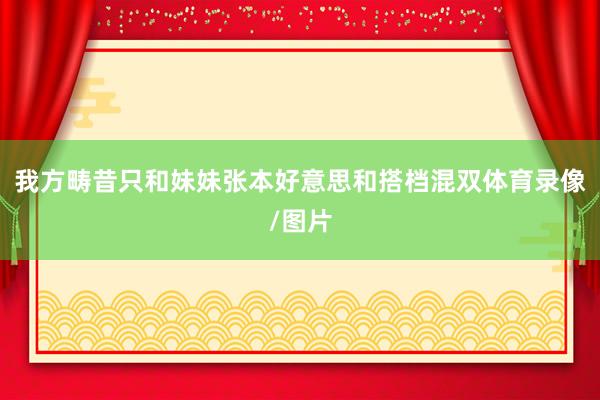 我方畴昔只和妹妹张本好意思和搭档混双体育录像/图片