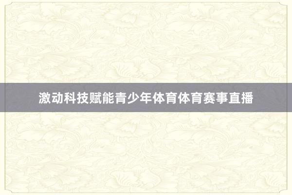 激动科技赋能青少年体育体育赛事直播