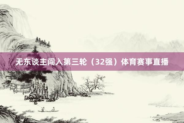 无东谈主闯入第三轮（32强）体育赛事直播