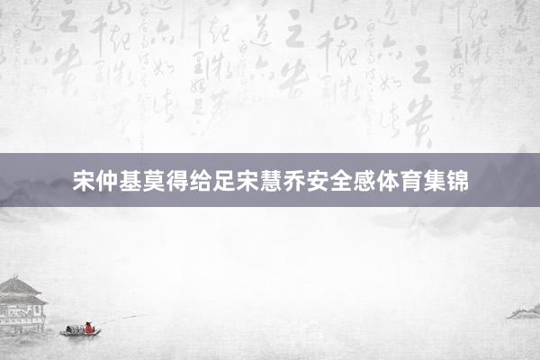宋仲基莫得给足宋慧乔安全感体育集锦