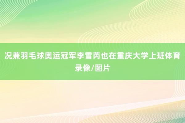 况兼羽毛球奥运冠军李雪芮也在重庆大学上班体育录像/图片