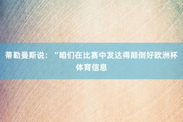 蒂勒曼斯说：“咱们在比赛中发达得颠倒好欧洲杯体育信息