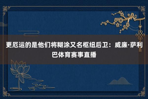 更厄运的是他们将糊涂又名枢纽后卫：威廉·萨利巴体育赛事直播
