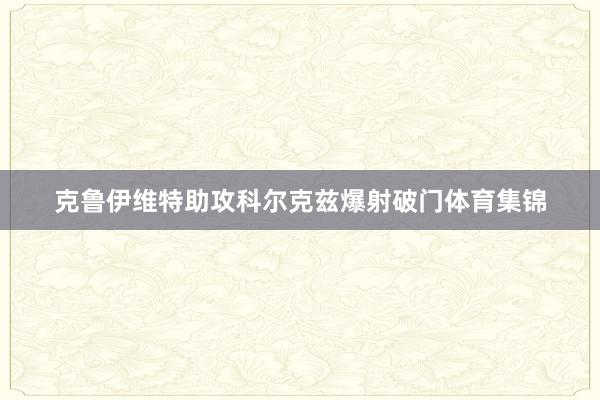 克鲁伊维特助攻科尔克兹爆射破门体育集锦