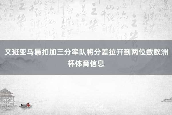 文班亚马暴扣加三分率队将分差拉开到两位数欧洲杯体育信息