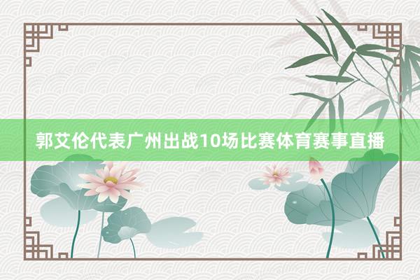 郭艾伦代表广州出战10场比赛体育赛事直播