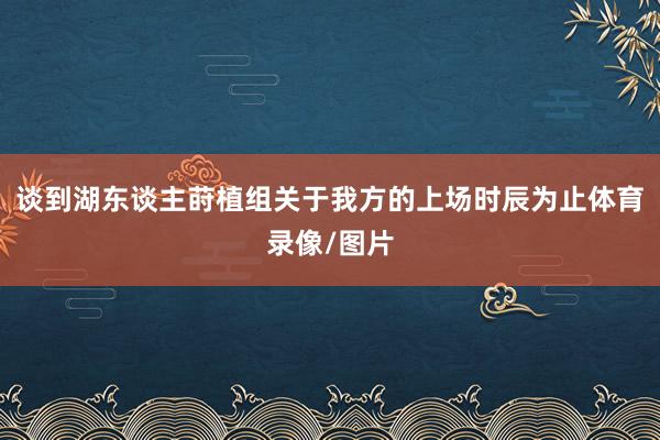 谈到湖东谈主莳植组关于我方的上场时辰为止体育录像/图片