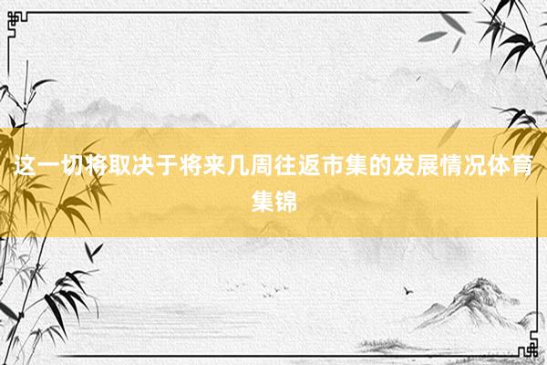 这一切将取决于将来几周往返市集的发展情况体育集锦