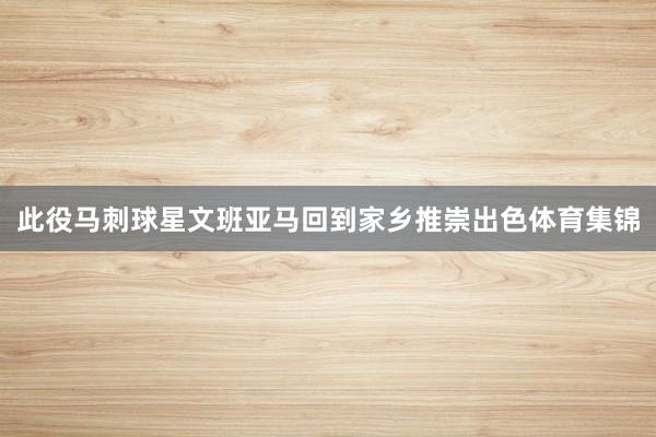 此役马刺球星文班亚马回到家乡推崇出色体育集锦
