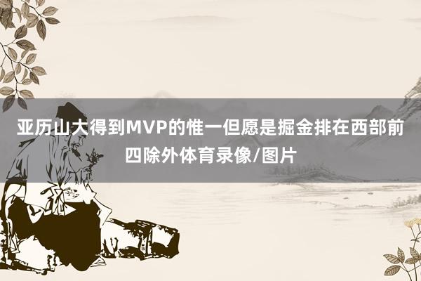 亚历山大得到MVP的惟一但愿是掘金排在西部前四除外体育录像/图片