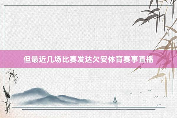 但最近几场比赛发达欠安体育赛事直播