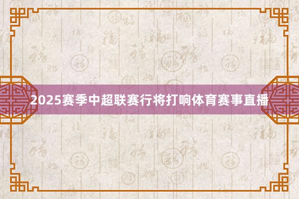 2025赛季中超联赛行将打响体育赛事直播