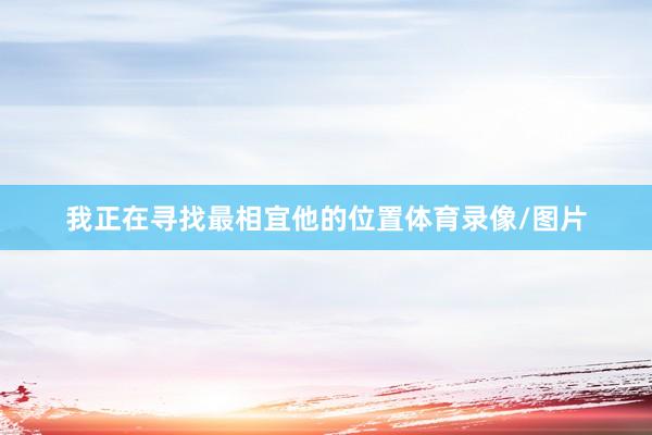 我正在寻找最相宜他的位置体育录像/图片