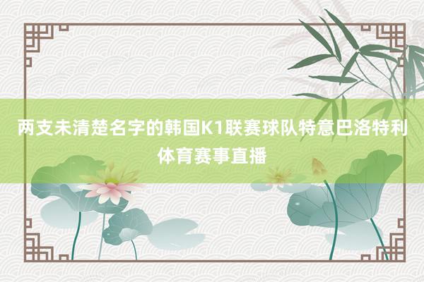 两支未清楚名字的韩国K1联赛球队特意巴洛特利体育赛事直播