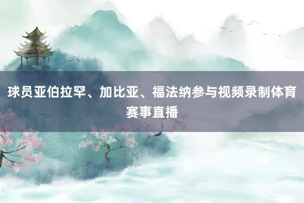 球员亚伯拉罕、加比亚、福法纳参与视频录制体育赛事直播