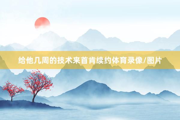 给他几周的技术来首肯续约体育录像/图片