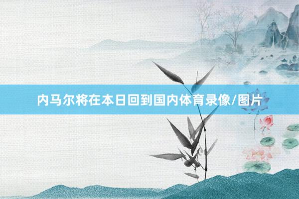 内马尔将在本日回到国内体育录像/图片