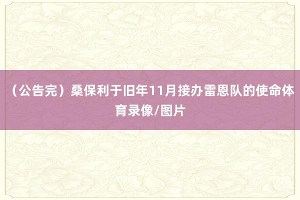 （公告完）桑保利于旧年11月接办雷恩队的使命体育录像/图片