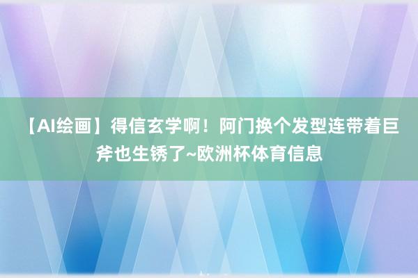 【AI绘画】得信玄学啊！阿门换个发型连带着巨斧也生锈了~欧洲杯体育信息