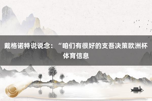 戴格诺特说说念：“咱们有很好的支吾决策欧洲杯体育信息