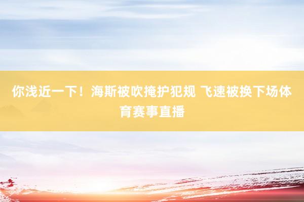 你浅近一下！海斯被吹掩护犯规 飞速被换下场体育赛事直播