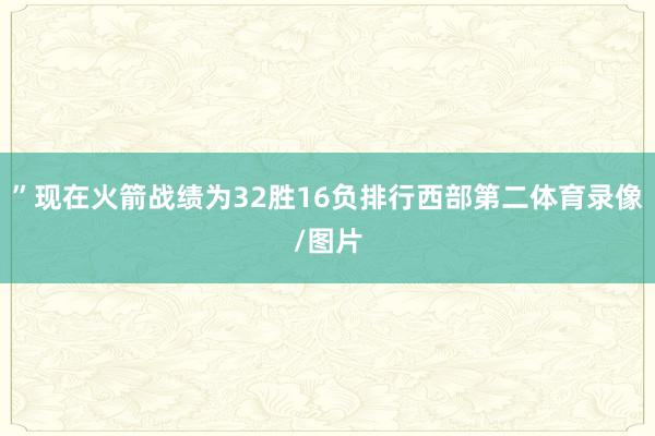 ”现在火箭战绩为32胜16负排行西部第二体育录像/图片