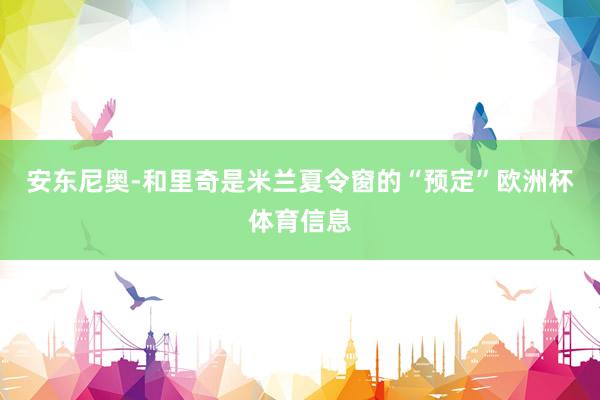 安东尼奥-和里奇是米兰夏令窗的“预定”欧洲杯体育信息