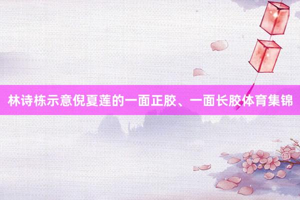 林诗栋示意倪夏莲的一面正胶、一面长胶体育集锦