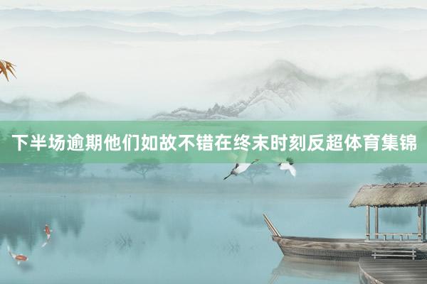 下半场逾期他们如故不错在终末时刻反超体育集锦