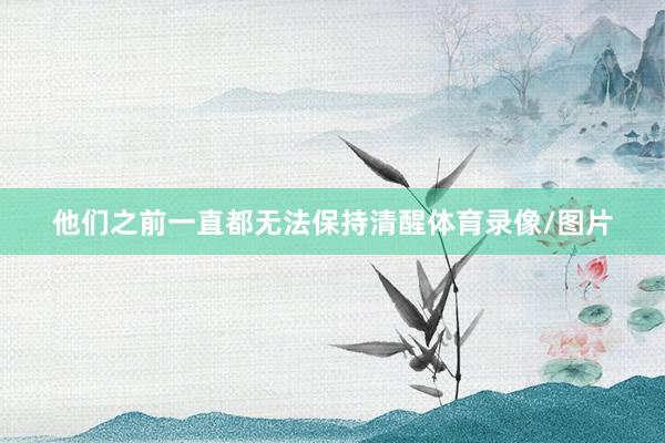 他们之前一直都无法保持清醒体育录像/图片