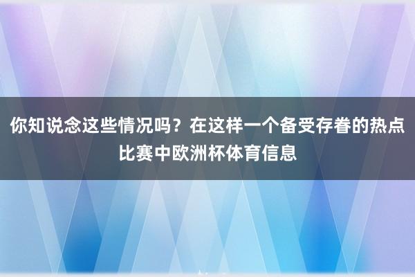 你知说念这些情况吗？在这样一个备受存眷的热点比赛中欧洲杯体育信息