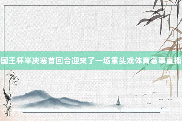 国王杯半决赛首回合迎来了一场重头戏体育赛事直播