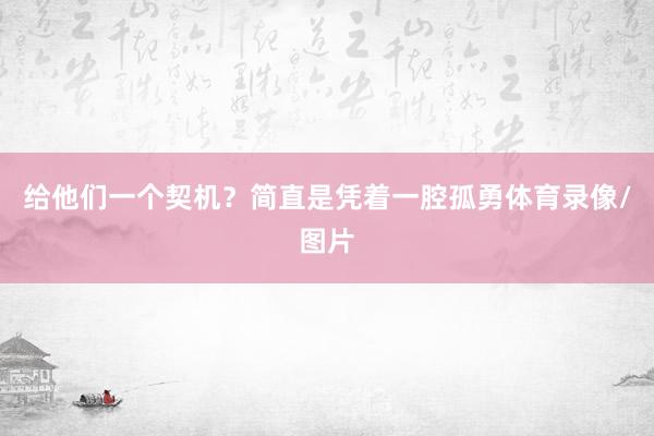 给他们一个契机?简直是凭着一腔孤勇体育录像/图片