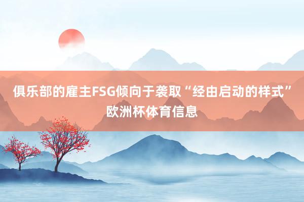 俱乐部的雇主FSG倾向于袭取“经由启动的样式”欧洲杯体育信息