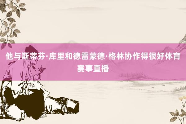 他与斯蒂芬·库里和德雷蒙德·格林协作得很好体育赛事直播