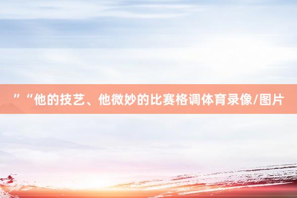 ”“他的技艺、他微妙的比赛格调体育录像/图片