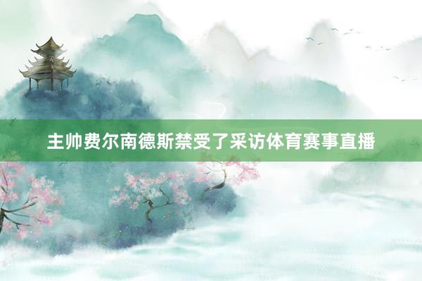 主帅费尔南德斯禁受了采访体育赛事直播