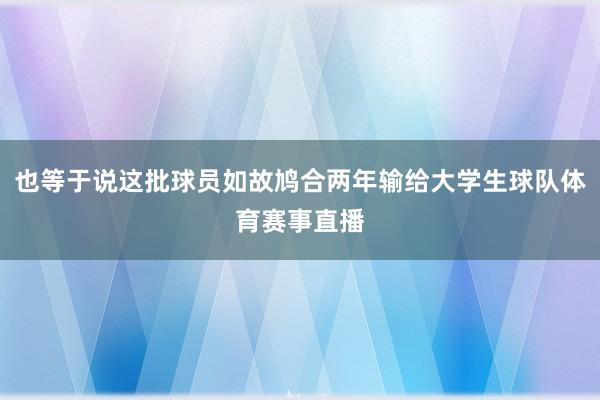 也等于说这批球员如故鸠合两年输给大学生球队体育赛事直播