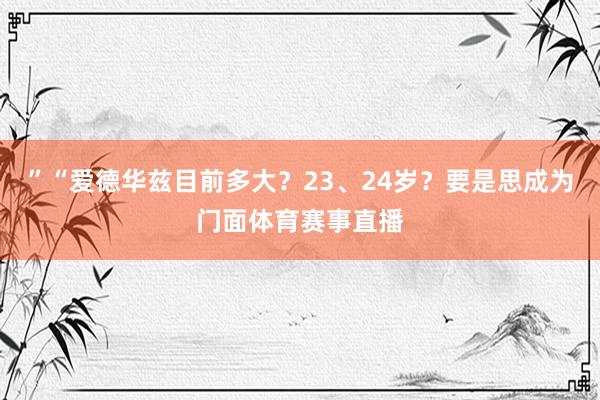 ”“爱德华兹目前多大?23、24岁?要是思成为门面体育赛事直播