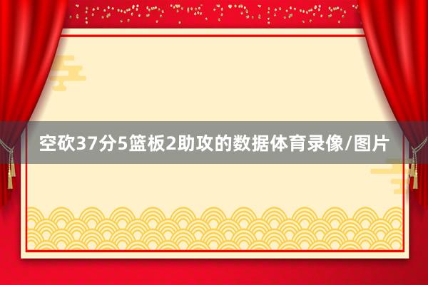 空砍37分5篮板2助攻的数据体育录像/图片