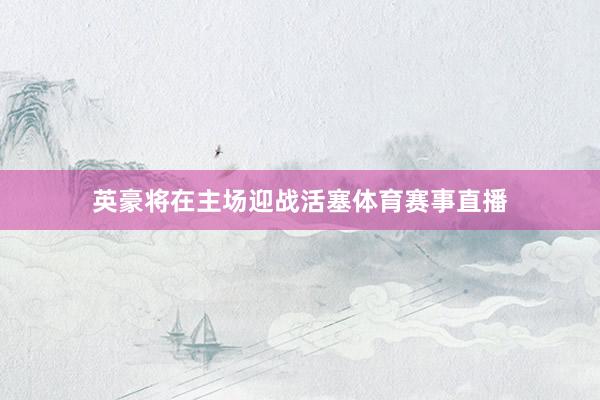 英豪将在主场迎战活塞体育赛事直播