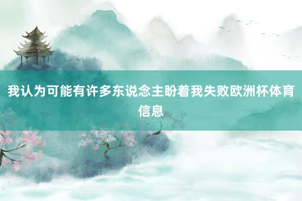 我认为可能有许多东说念主盼着我失败欧洲杯体育信息