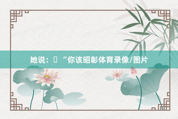 她说:“你该昭彰体育录像/图片