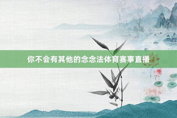 你不会有其他的念念法体育赛事直播