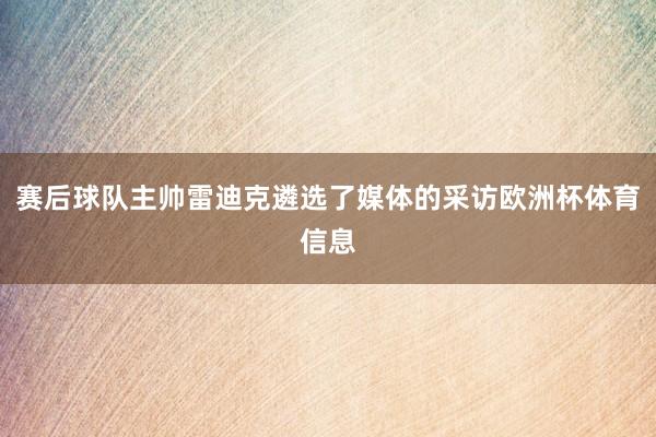 赛后球队主帅雷迪克遴选了媒体的采访欧洲杯体育信息