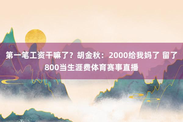 第一笔工资干嘛了?胡金秋:2000给我妈了 留了800当生涯费体育赛事直播