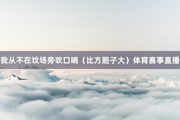 我从不在坟场旁吹口哨(比方胆子大)体育赛事直播