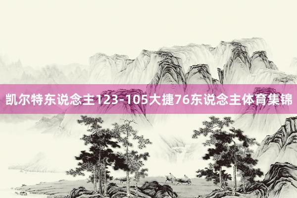 凯尔特东说念主123-105大捷76东说念主体育集锦