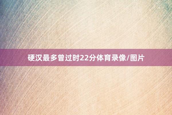 硬汉最多曾过时22分体育录像/图片